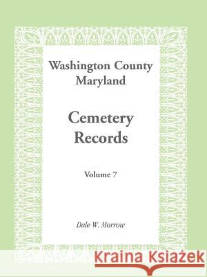 Washington County Maryland Cemetery Records: Volume 7 Morrow, Dale W. 9781585492886