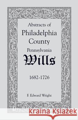 Abstracts of Philadelphia County [Pennsylvania] Wills, 1682-1726 F. Edward Wright 9781585493029 Heritage Books