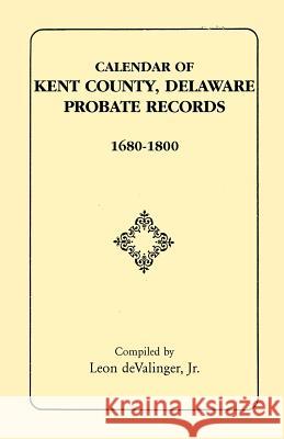 Calendar of Kent County, Delaware Probate Records, 1680-1800 Leon Devalinge 9781585493050 Heritage Books