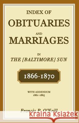 Index of Obituaries and Marriages in the [Baltimore] Sun, 1866-1870, with Addendum, 1861-1865 Francis P. O'Neill 9781585493418