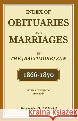 Index of Obituaries and Marriages in the [Baltimore] Sun, 1866-1870, with Addendum, 1861-1865 Francis P. O'Neill 9781585493418 Heritage Books