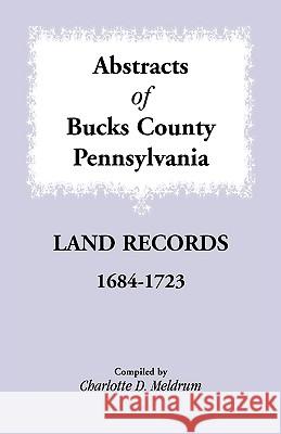 Abstracts of Bucks County, Pennsylvania Land Records, 1684-1723 Charlotte D. Meldrum 9781585493937