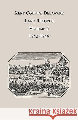 Kent County, Delaware Land Records. Volume 5: 1742-1749 Brewer, Mary Marshal 9781585494224 