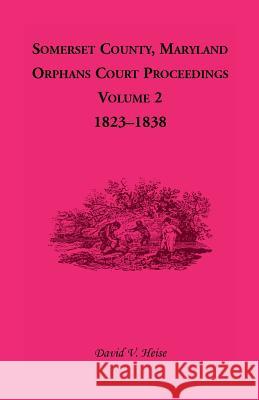 Somerset County, Maryland, Orphans Court Proceedings, Volume 2: 1823-1838 David V. Heise 9781585494330