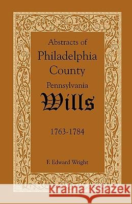 Abstracts of Philadelphia County, Pennsylvania Wills, 1763-1784 F. Edward Wright 9781585494569 