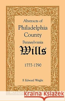 Abstracts of Philadelphia County [Pennsylvania] Wills, 1777-1790 F. Edward Wright 9781585494583 