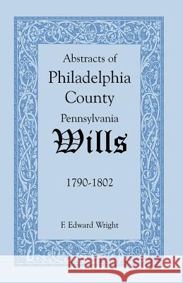 Abstracts of Philadelphia County [Pennsylvania] Wills, 1790-1802 F. Edward Wright 9781585494590 Heritage Books