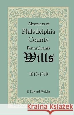 Abstracts of Philadelphia County, Pennsylvania Wills, 1815-1819 F. Edward Wright 9781585494620 