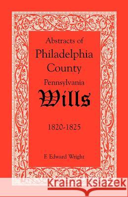 Abstracts of Philadelphia County, Pennsylvania Wills, 1820-1825 F. Edward Wright 9781585494637 Heritage Books