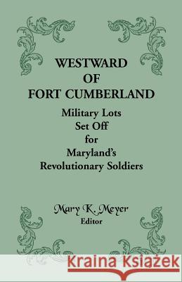 Westward of Fort Cumberland: Military Lots Set Off for Maryland's Revolutionary Soldiers Meyer, Mary K. 9781585495283