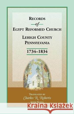 Records of Egypt Reformed Church, Lehigh County, Pennsylvania, 1734-1834 Charles R. Roberts   9781585495320