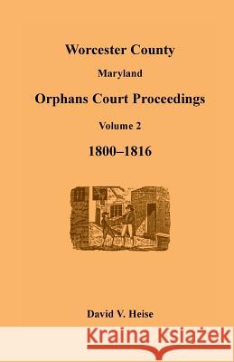 Worcester County, Maryland, Orphans Court Proceedings Volume 2, 1800-1816 David V. Heise   9781585495702 Heritage Books Inc