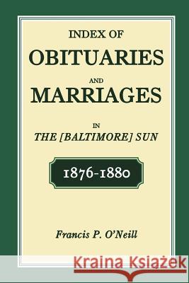 Index of Obituaries and Marriages in The [Baltimore] Sun, 1876-1880 Francis P Oâ (Tm)Neill 9781585496037 Heritage Books