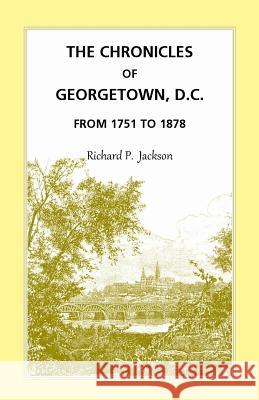 The Chronicles of Georgetown, D.C. from 1751 to 1878 Richard P. Jackson   9781585496716