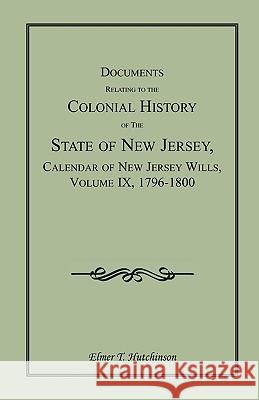 Documents Relating to the Colonial History of the State of New Jersey, Calendar of New Jersey Wills, Volume IX, 1796-1800 Elmer T. Hutchinson 9781585497867 
