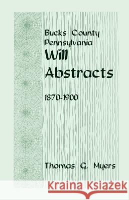 Bucks County, Pennsylvania, Will Abstracts, 1870-1900 Thomas G. Myers 9781585497997 Heritage Books