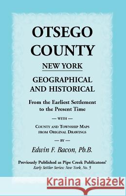 Otsego County New York Geographical and Historical: From the Earliest Settlement to the Present Time with County and Township Maps from Original Drawi Bacon, Edwin F. 9781585498406