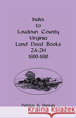 Index To Loudoun County, Virginia Land Deed Books 2A-2M, 1800-1810 Patricia B. Duncan 9781585498680 Heritage Books