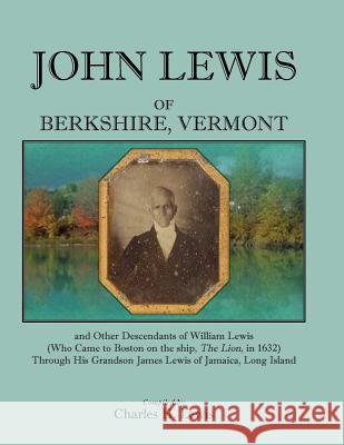 John Lewis of Berkshire, Vermont, and Other Descendants of William Lewis (Who Came to Boston on the Ship the Lion in 1632) Through His Grandson Jame Charles H. Lewis   9781585499151