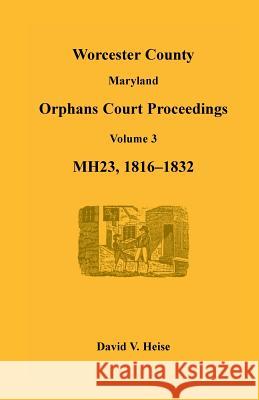 Worcester County, Maryland, Orphans Court Proceedings, Mh23, Volume 3, 1816-1832 David V. Heise   9781585499410 Heritage Books Inc