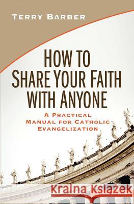 How to Share Your Faith with Anyone: A Practical Manual for Catholic Evangelization Terry Barber 9781586178505 Ignatius Press