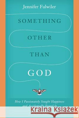 Something Other Than God: How I Passionately Sought Happiness and Accidentally Found It Jennifer Fulwiler 9781586178826