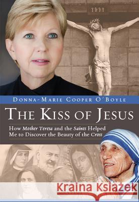 Kiss of Jesus: How Mother Teresa and the Saints Helped Me to Discover the Beauty of the Cross O'Boyle, Donna-Marie Cooper 9781586179168