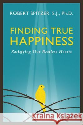 Finding True Happiness: Satisfying Our Restless Hearts Fr Robert J. Spitzer 9781586179564 Ignatius Press