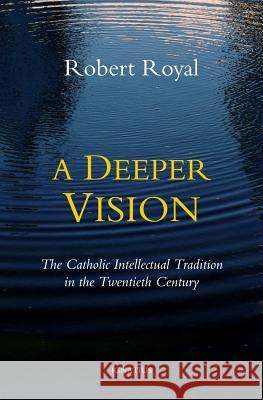 A Deeper Vision: The Catholic Intellectual Tradition in the Twentieth Century Robert Royal 9781586179908 Ignatius Press