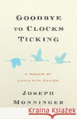 Goodbye to Clocks Ticking: How We Live While Dying Joseph Monninger 9781586423605 Steerforth Press
