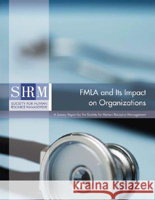 FMLA and Its Impact on Organizations : A Survey Report by the Society for Human Resource Management Society for Human Resource Management 9781586441074