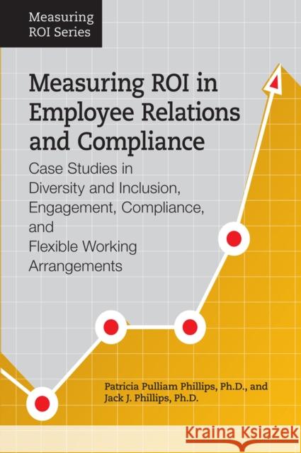 Measuring Roi in Employee Relations and Compliance: Case Studies in Diversity and Inclusion, Engagement, Compliance, and Flexible Working Arrangements Jack J. Phillips Patricia Pulliam Phillips 9781586443597 Society for Human Resource Management