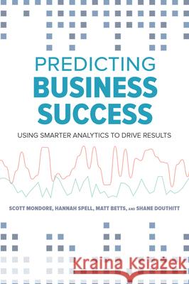 Predicting Business Success: Using Smarter Analytics to Drive Results Betts, Matt 9781586445379