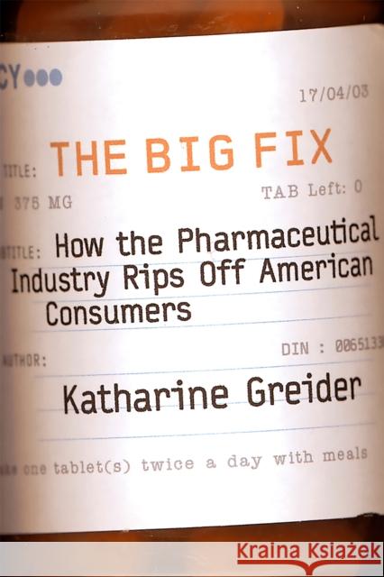 The Big Fix: How the Pharmaceutical Industry Rips Off American Consumers Katharine Greider 9781586481858 
