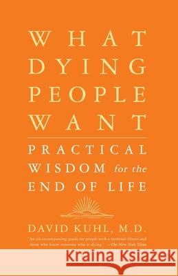What Dying People Want: Practical Wisdom For The End Of Life David Kuhl 9781586481971