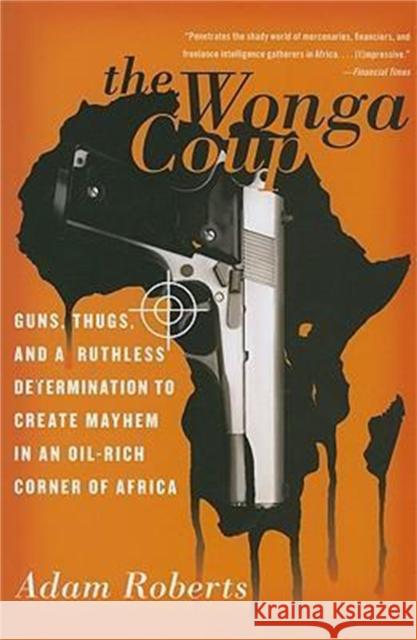 The Wonga Coup: Guns, Thugs, and a Ruthless Determination to Create Mayhem in an Oil-Rich Corner of Africa Adam Roberts 9781586485009 PublicAffairs