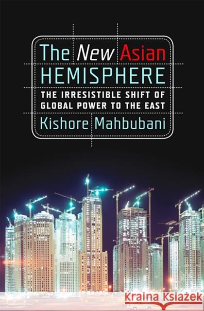 The New Asian Hemisphere: The Irresistible Shift of Global Power to the East Mahbubani, Kishore 9781586486716