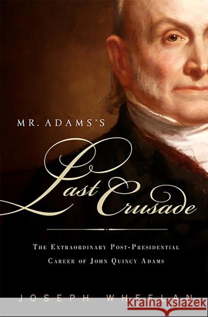 Mr. Adams's Last Crusade: John Quincy Adams's Extraordinary Post-Presidential Life in Congress Wheelan, Joseph 9781586486891 PublicAffairs