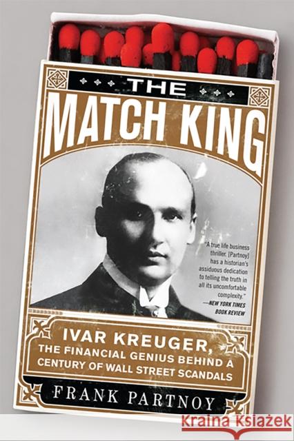 The Match King: Ivar Kreuger, the Financial Genius Behind a Century of Wall Street Scandals Frank Partnoy 9781586488123 PublicAffairs