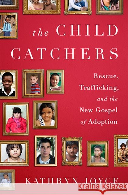 The Child Catchers: Rescue, Trafficking, and the New Gospel of Adoption Kathryn Joyce 9781586489427 PublicAffairs