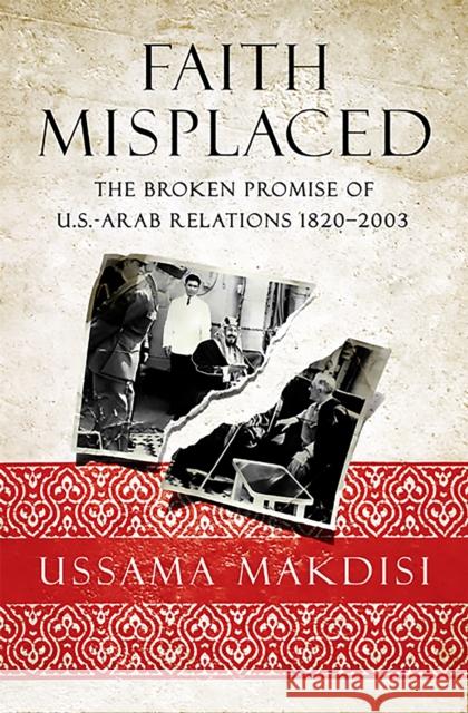 Faith Misplaced: The Broken Promise of U.S.-Arab Relations: 1820-2001 Makdisi, Ussama 9781586489618