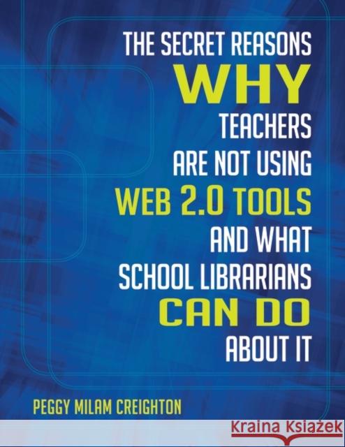 The Secret Reasons Why Teachers Are Not Using Web 2.0 Tools and What School Librarians Can Do about It Peggy Milam Creighton 9781586835323 Linworth Publishing