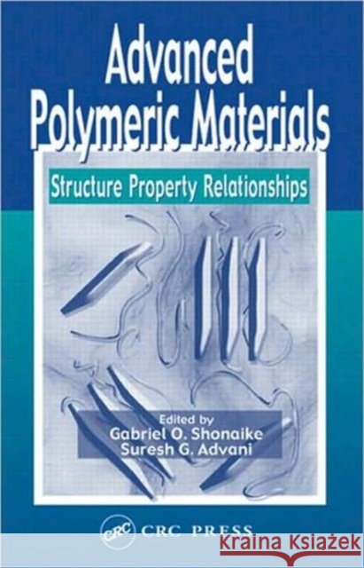 Advanced Polymeric Materials : Structure Property Relationships Gabriel O. Shonaike Suresh G. Advani 9781587160479