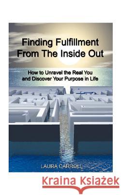 Finding Fulfillment from the Inside Out: How to Unravel the Real You and Discover Your Purpose in Life Carroll, Laura 9781587210198