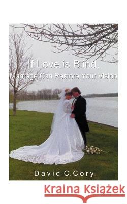 If Love is Blind, Marriage Can Restore Your Vision David C. Cory 9781587210501 Authorhouse