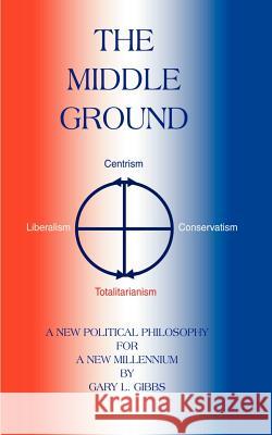 The Middle Ground: A Roadmap for the Ascendancy of the Centrist Majority Gibbs, Gary L. 9781587210747
