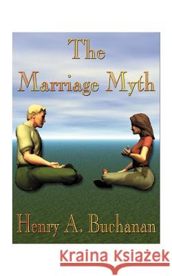 The Marriage Myth Henry A. Buchanan 9781587211720 Authorhouse