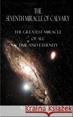 The Seventh Miracle of Calvary: The Greatest Miracle of All Time and Eternity Smith, Robert L. 9781587214035 Authorhouse