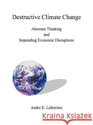 Destructive Climate Change: Aberrant Thinking and Impending Economic Disruptions Laferriere, Andre E. 9781587216312 Authorhouse