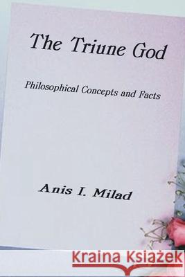 The Triune God: Philosophical Concepts and Facts Milad, Anis I. 9781587216862 Authorhouse